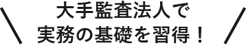 大手監査法人で実務の基礎を習得！