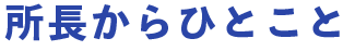 所長からひとこと