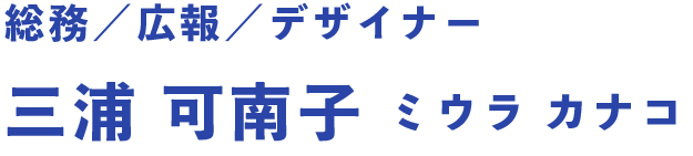 総務／広報／デザイナー 三浦 可南子 ミウラ カナコ