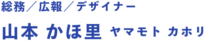 総務／広報／デザイナー 山本 かほ里 ヤマモト カホリ