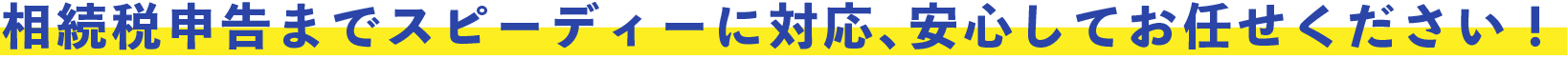 相続税申告までスピーディーに対応、安心してお任せください！
