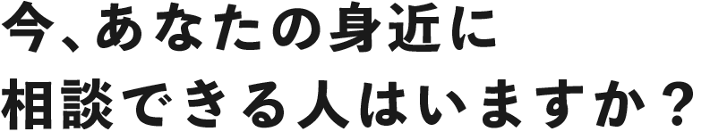 今、あなたの身近に相談できる人はいますか？